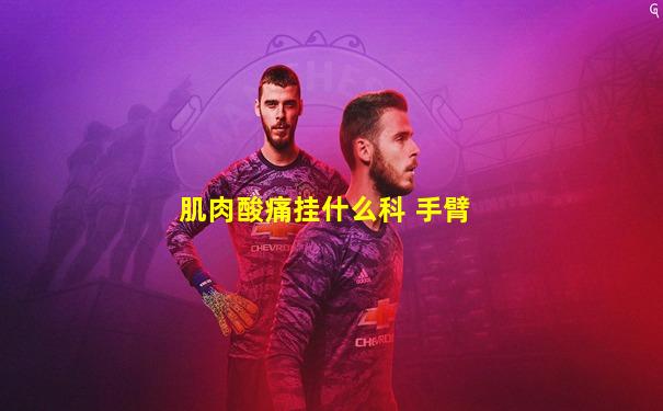 肌肉酸痛挂什么科 手臂